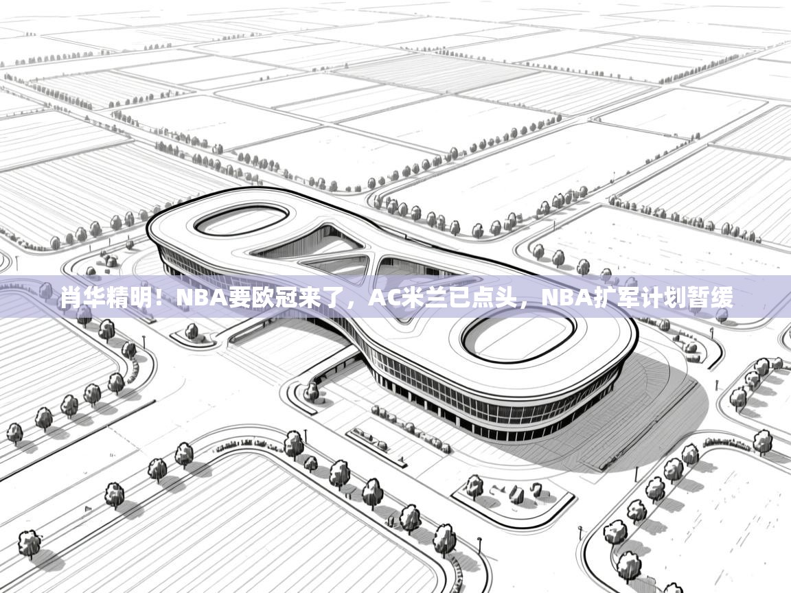 肖华精明!NBA要欧冠来了,AC米兰已点头,NBA扩军计划暂缓