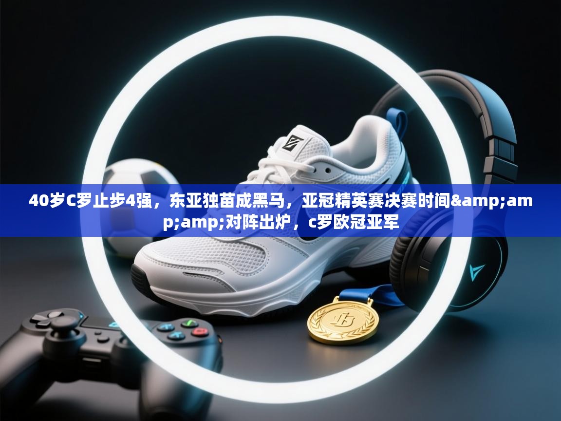 40岁C罗止步4强,东亚独苗成黑马,亚冠精英赛决赛时间&对阵出炉,c罗欧冠亚军 第2张