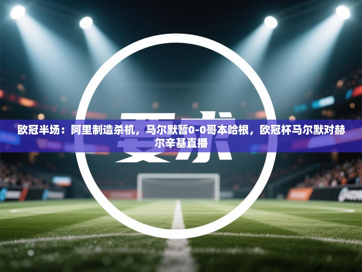 欧冠半场:阿里制造杀机,马尔默暂0-0哥本哈根,欧冠杯马尔默对赫尔辛基直播 第1张