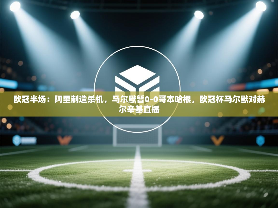 欧冠半场:阿里制造杀机,马尔默暂0-0哥本哈根,欧冠杯马尔默对赫尔辛基直播 第2张