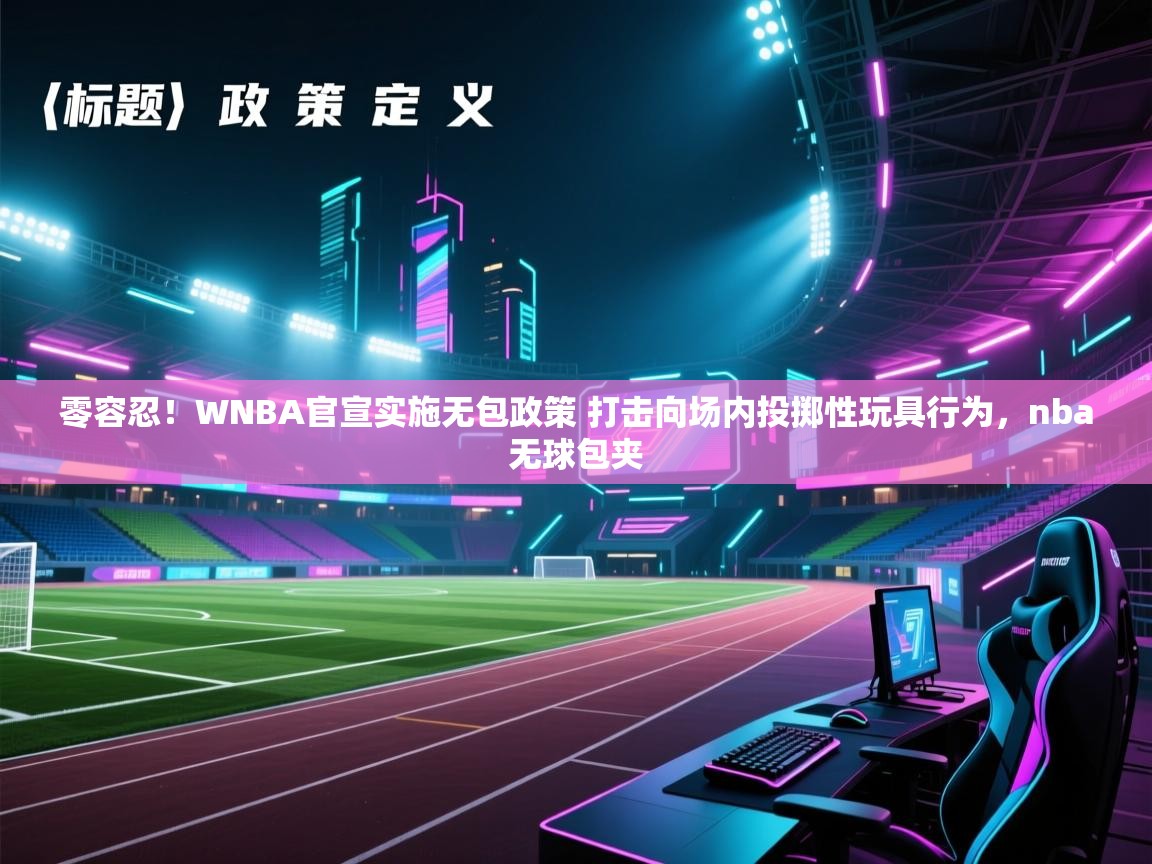 零容忍！WNBA官宣实施无包政策 打击向场内投掷性玩具行为，nba无球包夹
