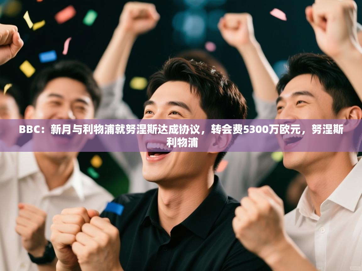 BBC:新月与利物浦就努涅斯达成协议,转会费5300万欧元,努涅斯 利物浦 第2张