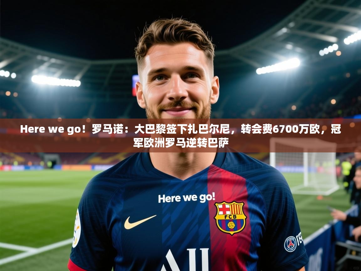Here we go！罗马诺：大巴黎签下扎巴尔尼，转会费6700万欧，冠军欧洲罗马逆转巴萨