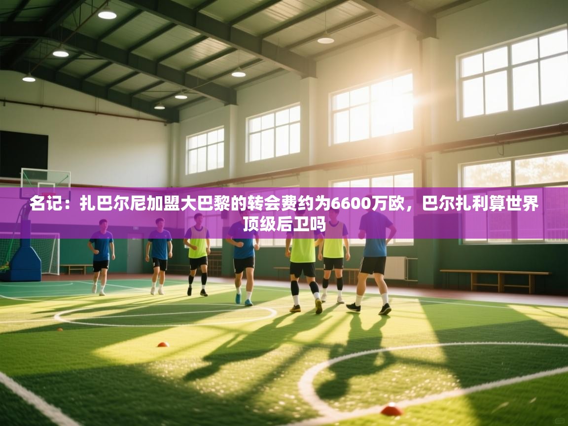 名记：扎巴尔尼加盟大巴黎的转会费约为6600万欧，巴尔扎利算世界顶级后卫吗