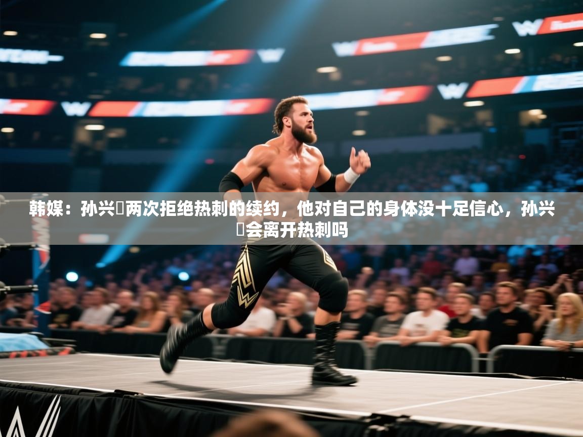 韩媒：孙兴慜两次拒绝热刺的续约，他对自己的身体没十足信心，孙兴慜会离开热刺吗