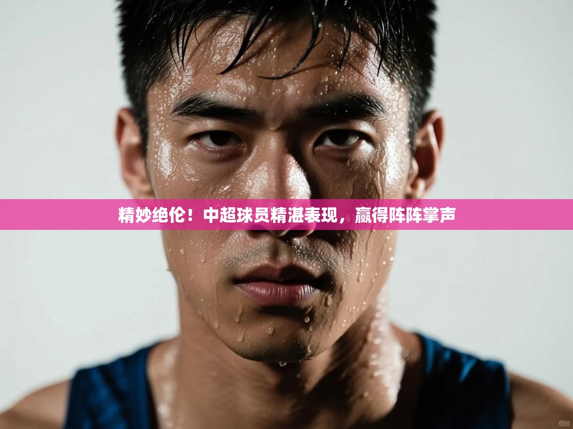 精妙绝伦！中超球员精湛表现，赢得阵阵掌声