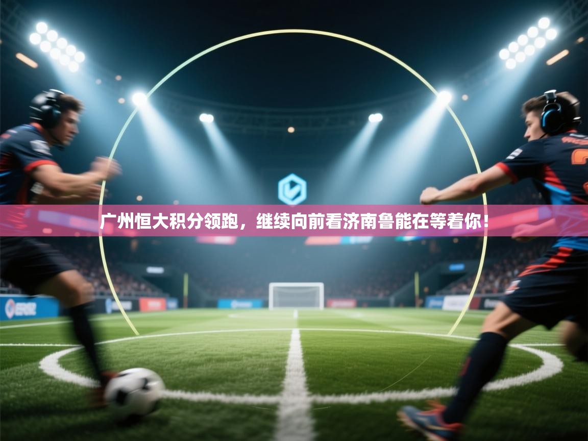 广州恒大积分领跑,继续向前看济南鲁能在等着你! 第2张