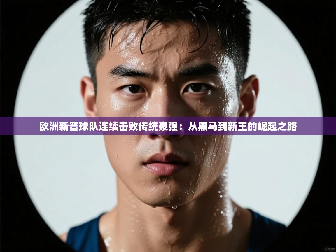 欧洲新晋球队连续击败传统豪强：从黑马到新王的崛起之路